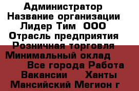 Администратор › Название организации ­ Лидер Тим, ООО › Отрасль предприятия ­ Розничная торговля › Минимальный оклад ­ 25 000 - Все города Работа » Вакансии   . Ханты-Мансийский,Мегион г.